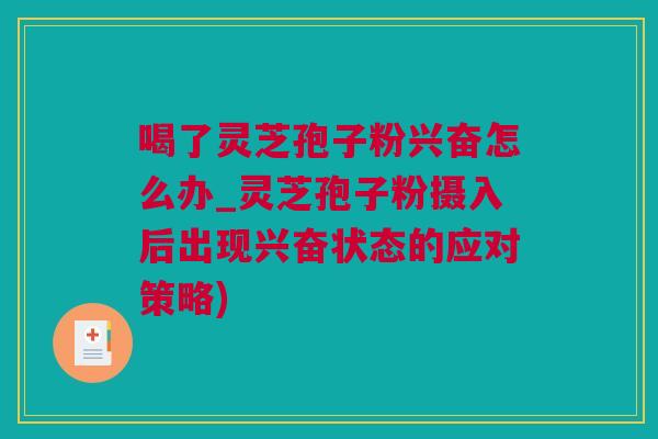 喝了灵芝孢子粉兴奋怎么办_灵芝孢子粉摄入后出现兴奋状态的应对策略)