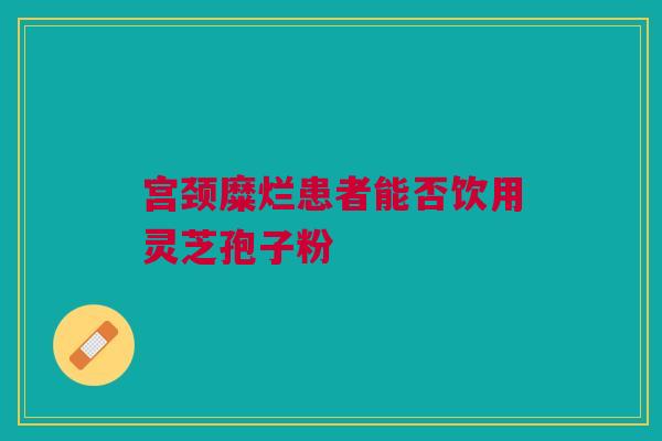 宫颈糜烂患者能否饮用灵芝孢子粉