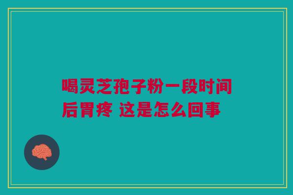 喝灵芝孢子粉一段时间后胃疼 这是怎么回事