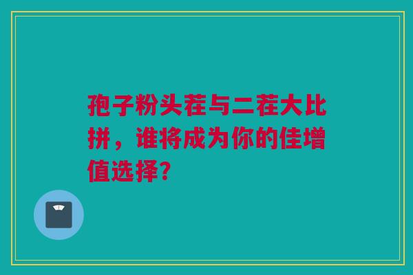 孢子粉头茬与二茬大比拼，谁将成为你的佳增值选择？