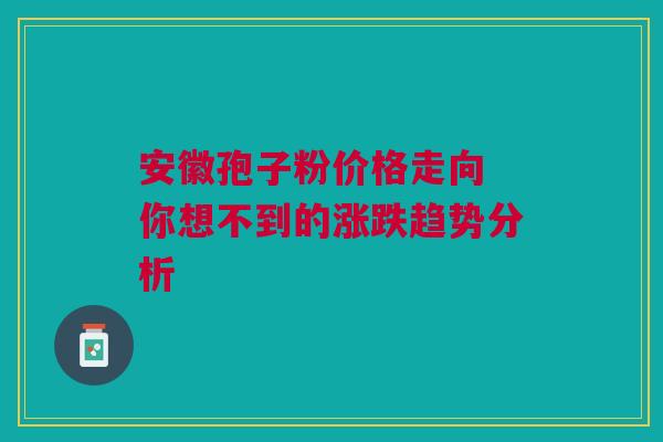 安徽孢子粉价格走向 你想不到的涨跌趋势分析