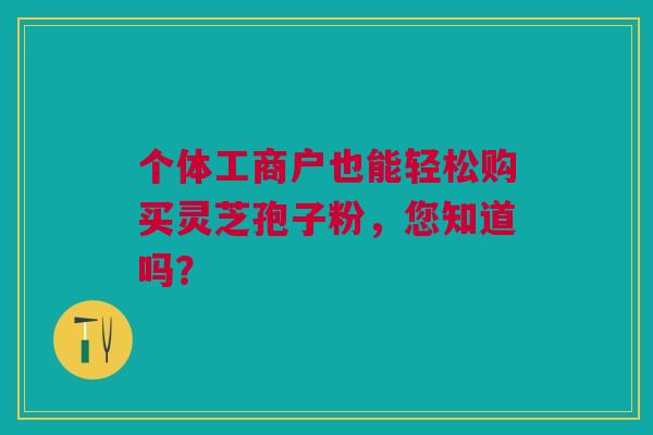 个体工商户也能轻松购买灵芝孢子粉，您知道吗？