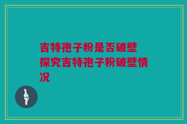 吉特孢子粉是否破壁 探究吉特孢子粉破壁情况