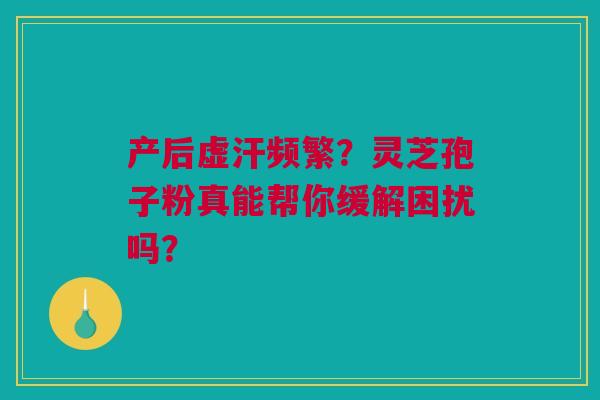 产后虚汗频繁？灵芝孢子粉真能帮你缓解困扰吗？