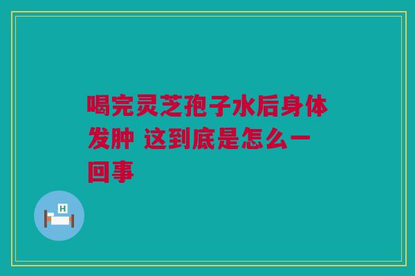 喝完灵芝孢子水后身体发肿 这到底是怎么一回事