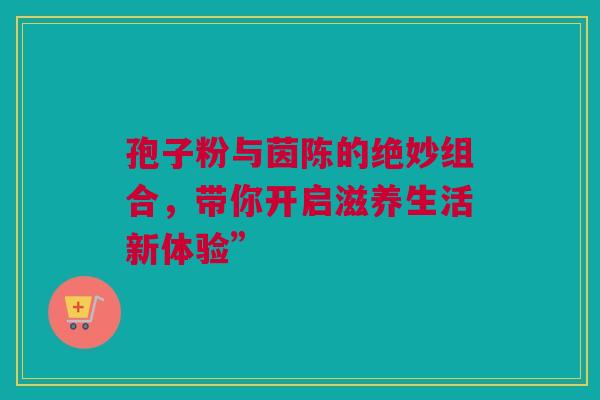 孢子粉与茵陈的绝妙组合，带你开启滋养生活新体验”