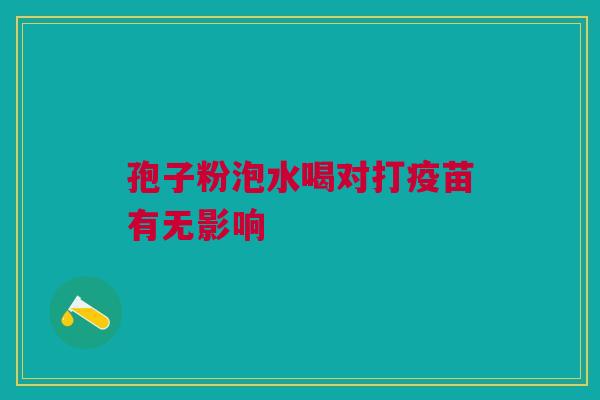 孢子粉泡水喝对打疫苗有无影响