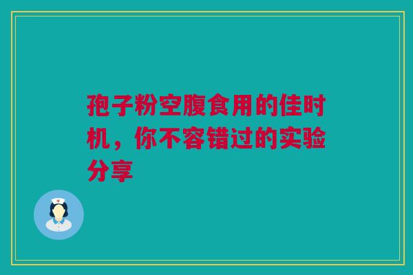 孢子粉空腹食用的佳时机，你不容错过的实验分享