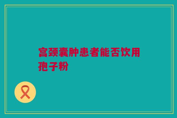 宫颈囊肿患者能否饮用孢子粉