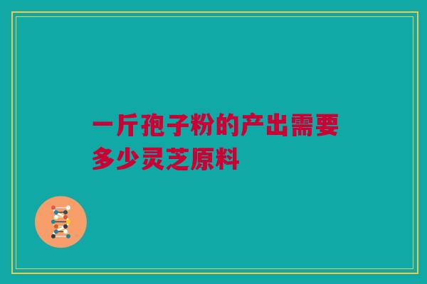 一斤孢子粉的产出需要多少灵芝原料
