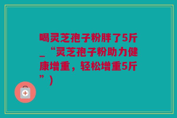 喝灵芝孢子粉胖了5斤_“灵芝孢子粉助力健康增重，轻松增重5斤”)