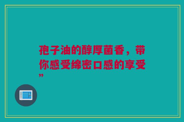 孢子油的醇厚菌香，带你感受绵密口感的享受”