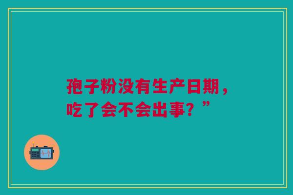 孢子粉没有生产日期，吃了会不会出事？”