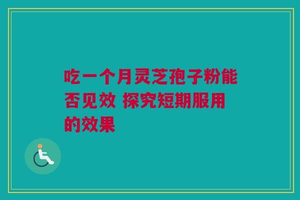 吃一个月灵芝孢子粉能否见效 探究短期服用的效果
