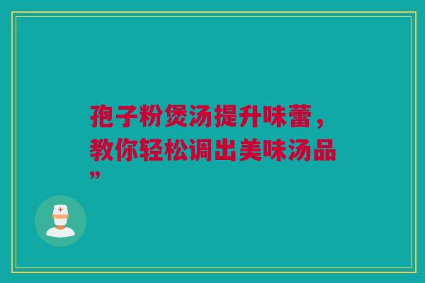 孢子粉煲汤提升味蕾，教你轻松调出美味汤品”