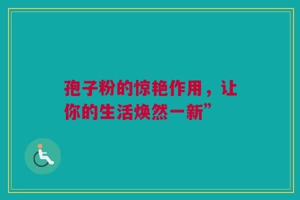 孢子粉的惊艳作用，让你的生活焕然一新”