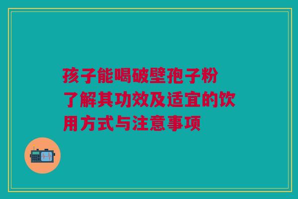 孩子能喝破壁孢子粉 了解其功效及适宜的饮用方式与注意事项