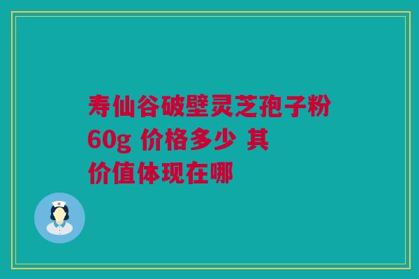 寿仙谷破壁灵芝孢子粉60g 价格多少 其价值体现在哪