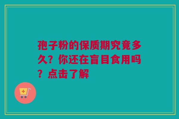 孢子粉的保质期究竟多久？你还在盲目食用吗？点击了解