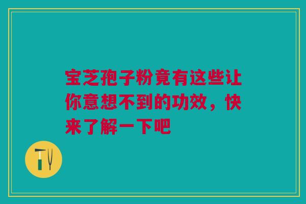 宝芝孢子粉竟有这些让你意想不到的功效，快来了解一下吧