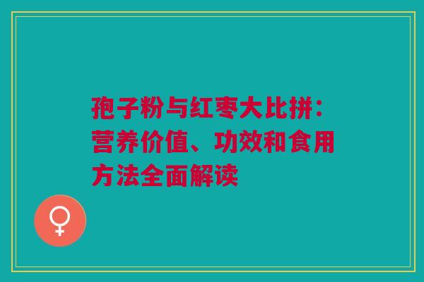 孢子粉与红枣大比拼：营养价值、功效和食用方法全面解读