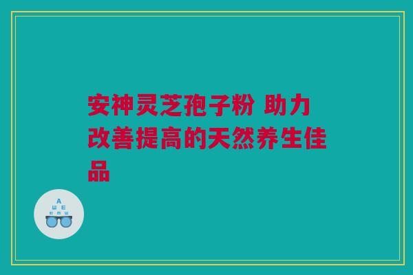 安神灵芝孢子粉 助力改善提高的天然养生佳品