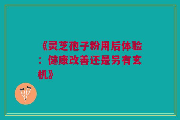《灵芝孢子粉用后体验：健康改善还是另有玄机》