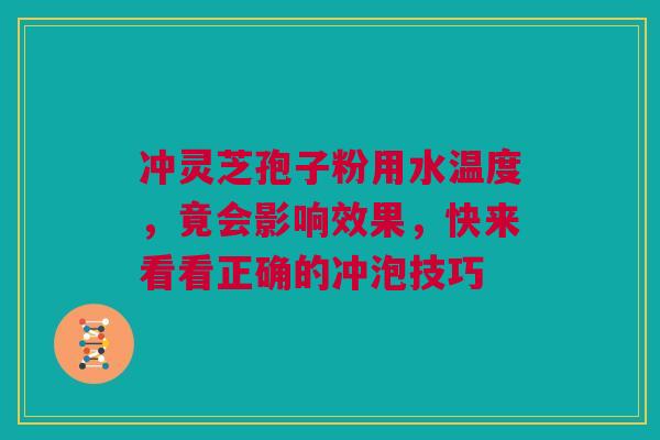 冲灵芝孢子粉用水温度，竟会影响效果，快来看看正确的冲泡技巧