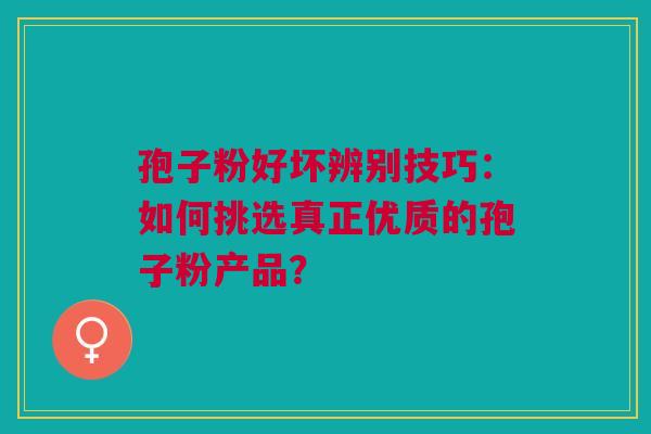 孢子粉好坏辨别技巧：如何挑选真正优质的孢子粉产品？