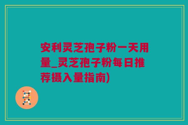 安利灵芝孢子粉一天用量_灵芝孢子粉每日推荐摄入量指南)