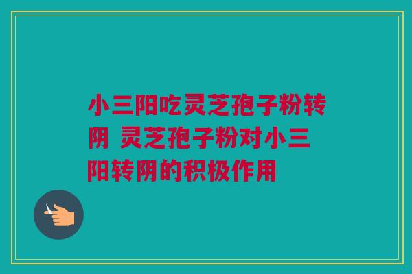 小三阳吃灵芝孢子粉转阴 灵芝孢子粉对小三阳转阴的积极作用