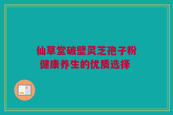 仙草堂破壁灵芝孢子粉 健康养生的优质选择