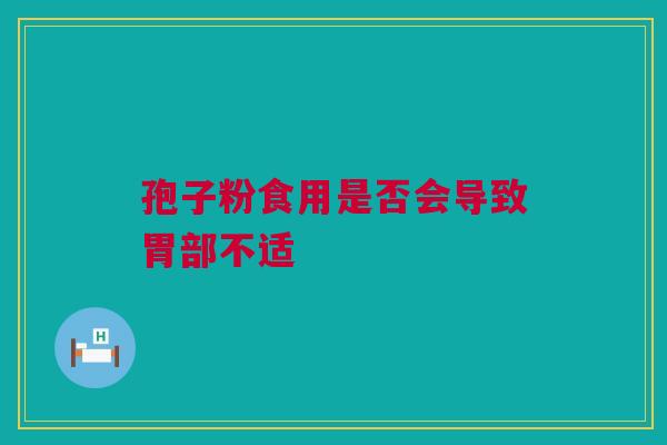 孢子粉食用是否会导致胃部不适