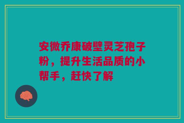 安微乔康破壁灵芝孢子粉，提升生活品质的小帮手，赶快了解
