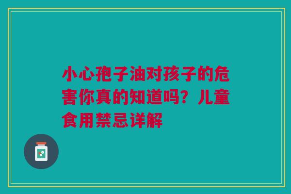 小心孢子油对孩子的危害你真的知道吗？儿童食用禁忌详解