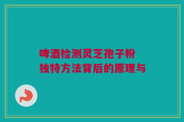 啤酒检测灵芝孢子粉 独特方法背后的原理与