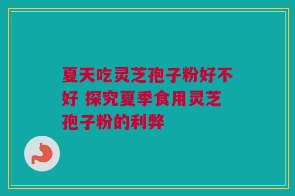 夏天吃灵芝孢子粉好不好 探究夏季食用灵芝孢子粉的利弊
