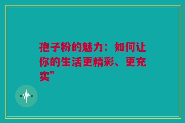 孢子粉的魅力：如何让你的生活更精彩、更充实”