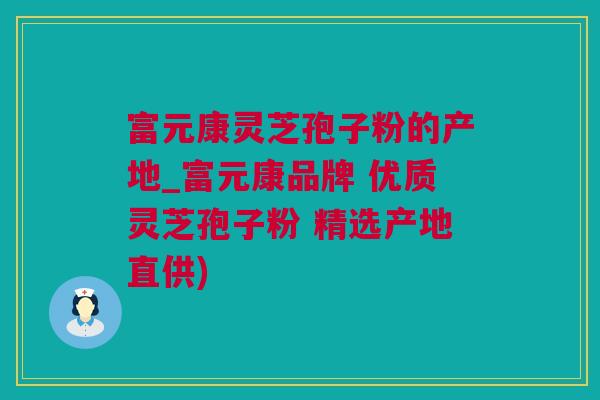 富元康灵芝孢子粉的产地_富元康品牌 优质灵芝孢子粉 精选产地直供)
