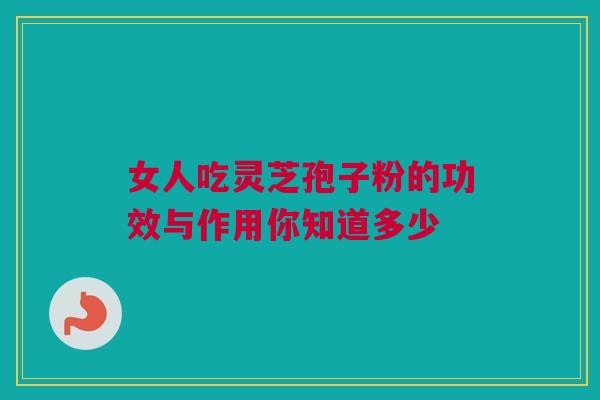 女人吃灵芝孢子粉的功效与作用你知道多少