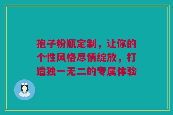 孢子粉瓶定制，让你的个性风格尽情绽放，打造独一无二的专属体验
