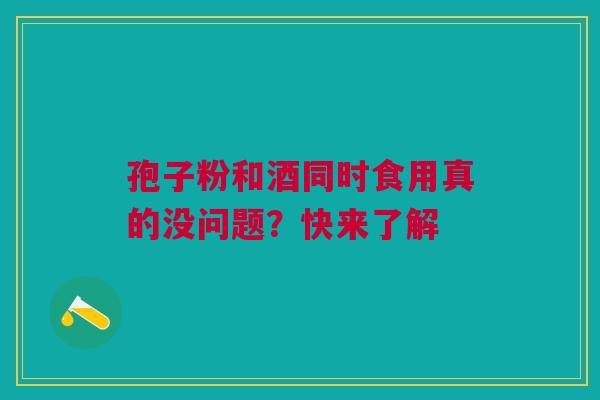 孢子粉和酒同时食用真的没问题？快来了解