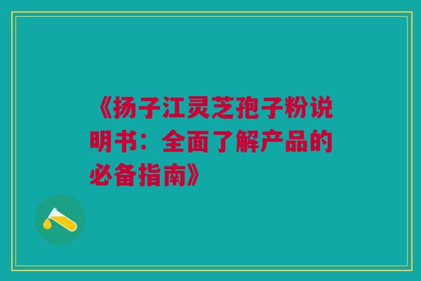 《扬子江灵芝孢子粉说明书：全面了解产品的必备指南》
