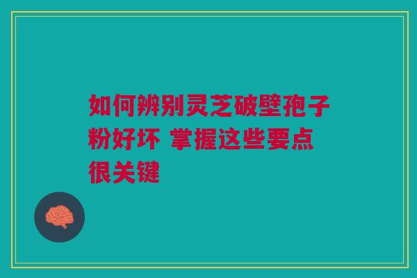 如何辨别灵芝破壁孢子粉好坏 掌握这些要点很关键