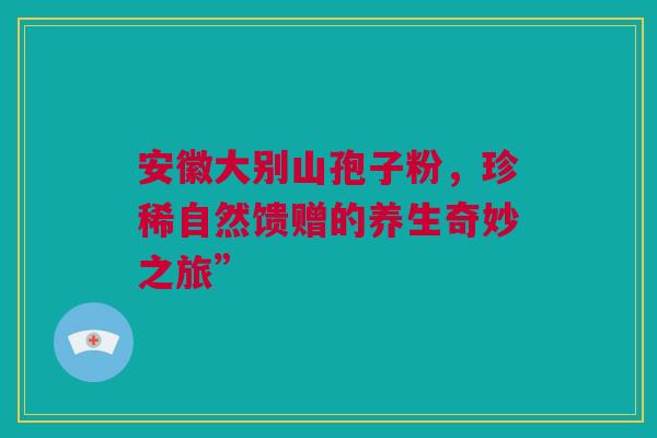 安徽大别山孢子粉，珍稀自然馈赠的养生奇妙之旅”