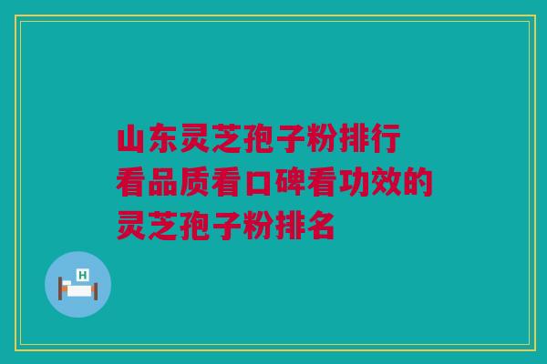 山东灵芝孢子粉排行 看品质看口碑看功效的灵芝孢子粉排名