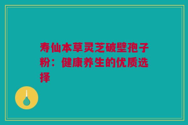 寿仙本草灵芝破壁孢子粉：健康养生的优质选择