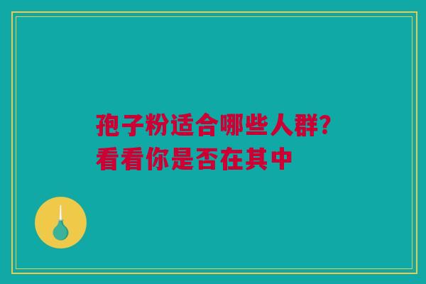 孢子粉适合哪些人群？看看你是否在其中