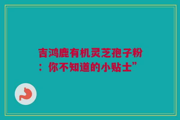 吉鸿鹿有机灵芝孢子粉：你不知道的小贴士”