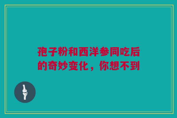 孢子粉和西洋参同吃后的奇妙变化，你想不到